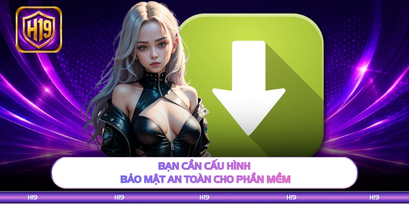 Bạn cần cấu hình bảo mật an toàn cho phần mềm